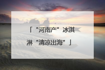 “河南产”冰淇淋“清凉出海”