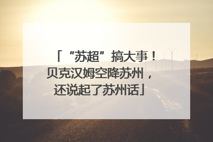 “苏超”搞大事！贝克汉姆空降苏州，还说起了苏州话