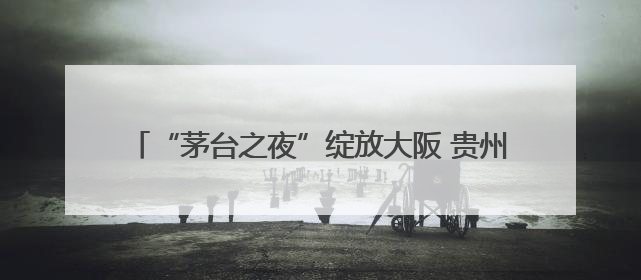 “茅台之夜”绽放大阪 贵州茅台酒（走进系列）上市发布