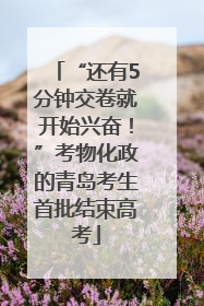“还有5分钟交卷就开始兴奋！”考物化政的青岛考生首批结束高考