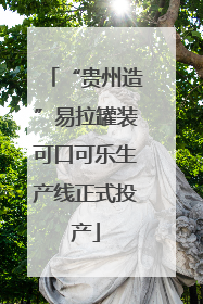 “贵州造”易拉罐装可口可乐生产线正式投产