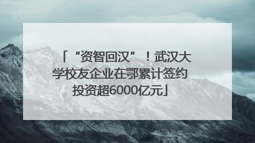 “资智回汉”！武汉大学校友企业在鄂累计签约投资超6000亿元