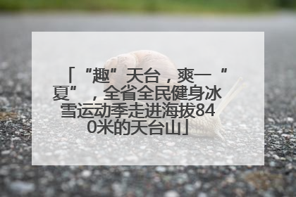 “趣”天台，爽一“夏”，全省全民健身冰雪运动季走进海拔840米的天台山