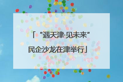 “遇天津·见未来”民企沙龙在津举行