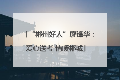 “郴州好人”廖锋华：爱心送考 情暖郴城