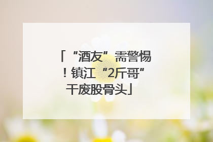 “酒友”需警惕！镇江“2斤哥”干废股骨头