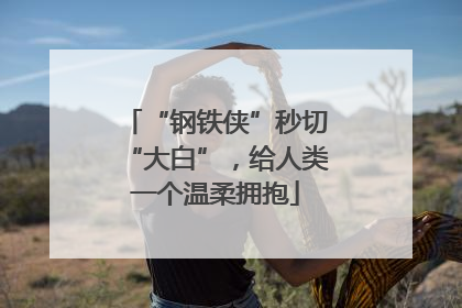 “钢铁侠”秒切“大白”，给人类一个温柔拥抱