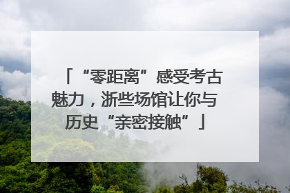 “零距离”感受考古魅力，浙些场馆让你与历史“亲密接触”