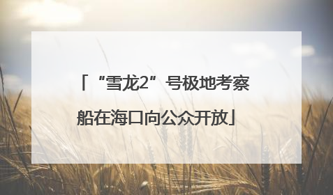 “雪龙2”号极地考察船在海口向公众开放