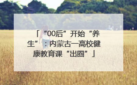 “00后”开始“养生”：内蒙古一高校健康教育课“出圈”