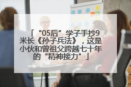 “05后”学子手抄9米长《孙子兵法》，这是小伙和曾祖父跨越七十年的“精神接力”