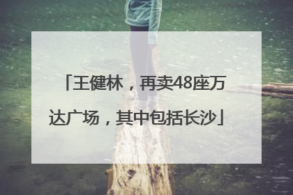 王健林，再卖48座万达广场，其中包括长沙