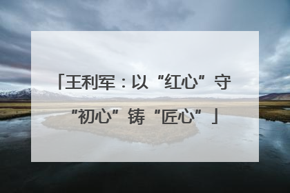 王利军：以“红心”守“初心”铸“匠心”