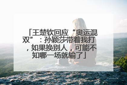王楚钦回应“奥运混双”：孙颖莎带着我打，如果换别人，可能不知哪一场就输了
