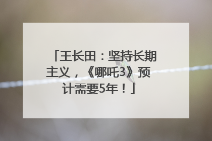 王长田：坚持长期主义，《哪吒3》预计需要5年！