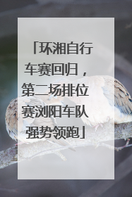 环湘自行车赛回归，第二场排位赛浏阳车队强势领跑