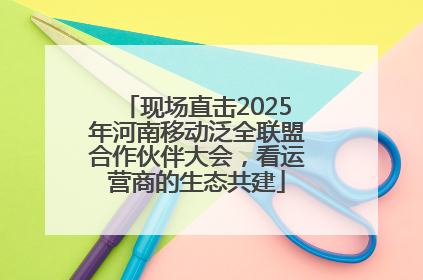 现场直击2025年河南移动泛全联盟合作伙伴大会，看运营商的生态共建