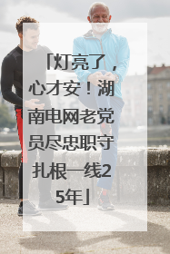 灯亮了，心才安！湖南电网老党员尽忠职守扎根一线25年