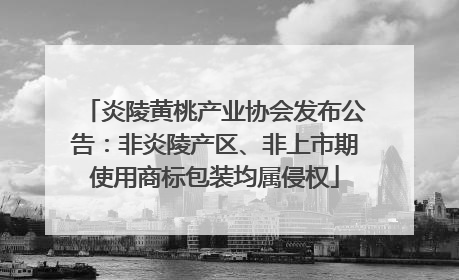 炎陵黄桃产业协会发布公告：非炎陵产区、非上市期使用商标包装均属侵权