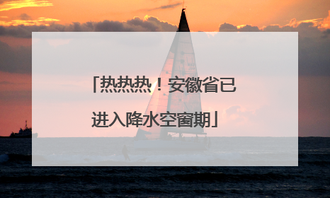 热热热！安徽省已进入降水空窗期