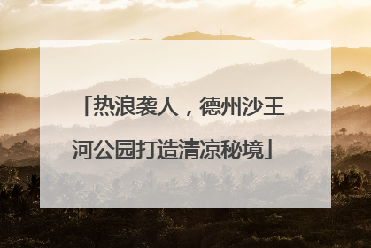 热浪袭人，德州沙王河公园打造清凉秘境