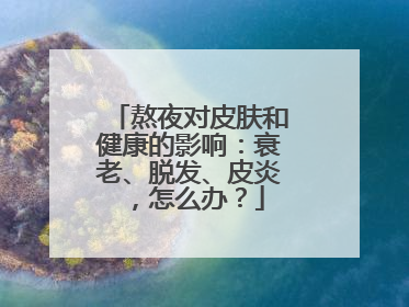 熬夜对皮肤和健康的影响：衰老、脱发、皮炎，怎么办？