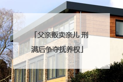 父亲贩卖亲儿 刑满后争夺抚养权