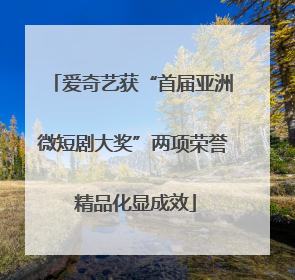 爱奇艺获“首届亚洲微短剧大奖”两项荣誉 精品化显成效