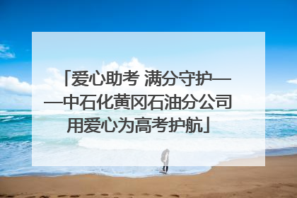 爱心助考 满分守护——中石化黄冈石油分公司用爱心为高考护航