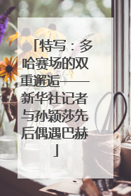 特写：多哈赛场的双重邂逅——新华社记者与孙颖莎先后偶遇巴赫