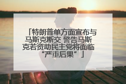 特朗普单方面宣布与马斯克断交 警告马斯克若资助民主党将面临“严重后果”