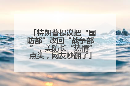 特朗普提议把“国防部”改回“战争部”，美防长“热情”点头，网友吵翻了