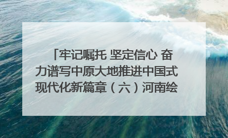 牢记嘱托 坚定信心 奋力谱写中原大地推进中国式现代化新篇章（六）河南绘就“行走河南·读懂中国”新画卷丨牢记嘱托谱新篇