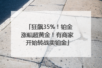 狂飙35%！铂金涨幅超黄金！有商家开始转战卖铂金