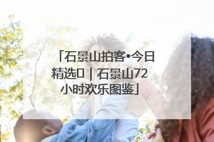石景山拍客•今日精选⑲｜石景山72小时欢乐图鉴