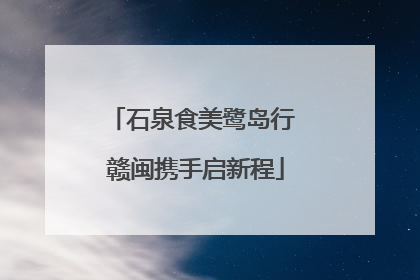 石泉食美鹭岛行 赣闽携手启新程
