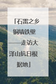 石雷之乡 铜墙铁壁——走访大泽山抗日根据地