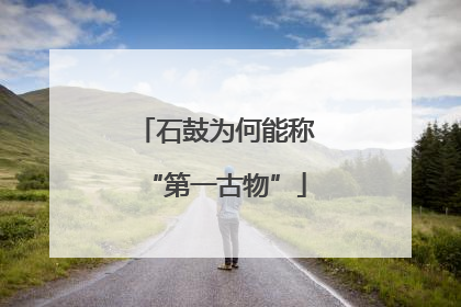 石鼓为何能称“第一古物”