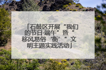 石鼓区开展“我们的节日·端午”暨“移风易俗‘衡’”文明主题实践活动