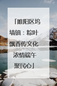 睢阳区坞墙镇：粽叶飘香传文化 浓情端午聚民心