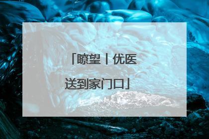 瞭望丨优医送到家门口