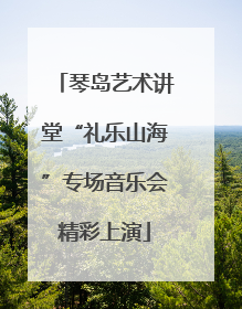 琴岛艺术讲堂“礼乐山海”专场音乐会精彩上演