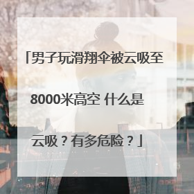 男子玩滑翔伞被云吸至8000米高空 什么是云吸？有多危险？