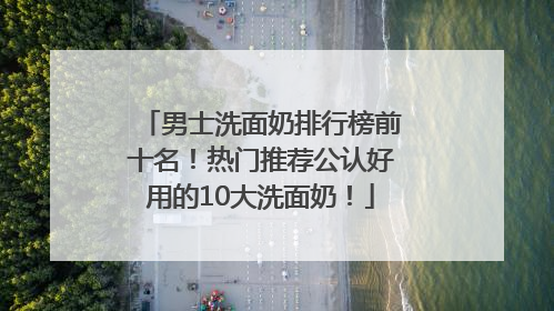 男士洗面奶排行榜前十名！热门推荐公认好用的10大洗面奶！