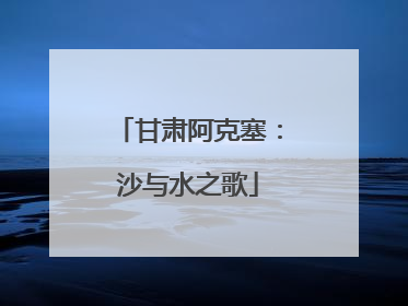 甘肃阿克塞：沙与水之歌