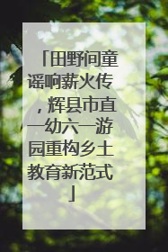 田野间童谣响薪火传，辉县市直一幼六一游园重构乡土教育新范式