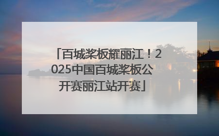百城桨板耀丽江！2025中国百城桨板公开赛丽江站开赛