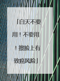 白天不要用！不要用！擦脸上有致癌风险