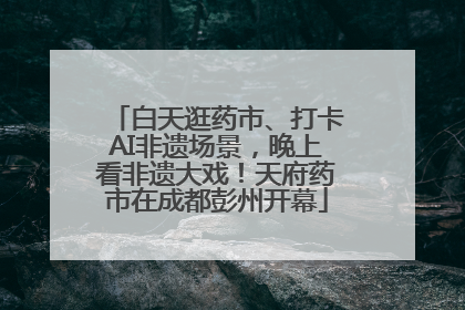 白天逛药市、打卡AI非遗场景，晚上看非遗大戏！天府药市在成都彭州开幕