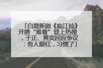 白鹿新剧《临江仙》开播“难看”登上热搜，于正、黄奕回应争议：有人眼红，习惯了